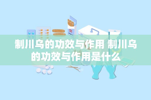 制川乌的功效与作用 制川乌的功效与作用是什么