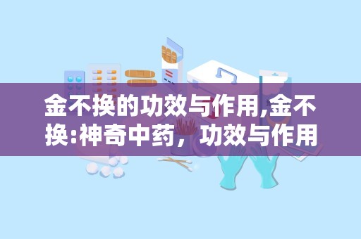 金不换的功效与作用,金不换:神奇中药，功效与作用显明!