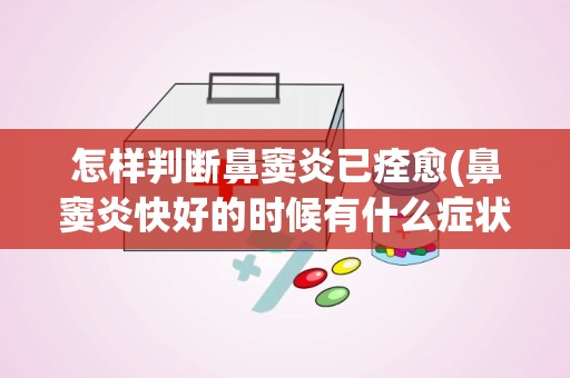 怎样判断鼻窦炎已痊愈(鼻窦炎快好的时候有什么症状)