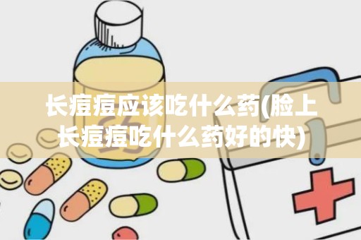 长痘痘应该吃什么药(脸上长痘痘吃什么药好的快)