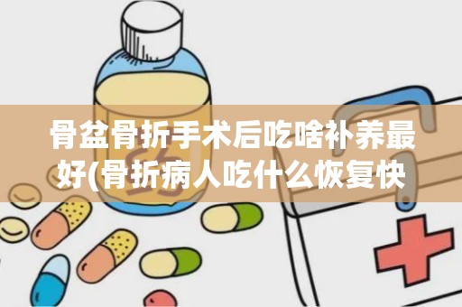 骨盆骨折手术后吃啥补养最好(骨折病人吃什么恢复快粉碎性骨折食疗方有哪些)