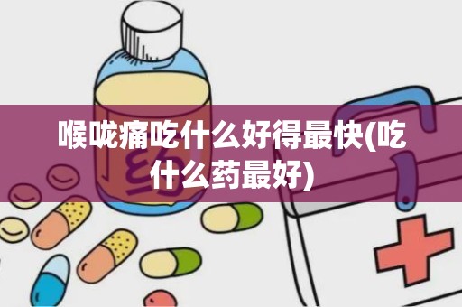 喉咙痛吃什么好得最快(吃什么药最好)