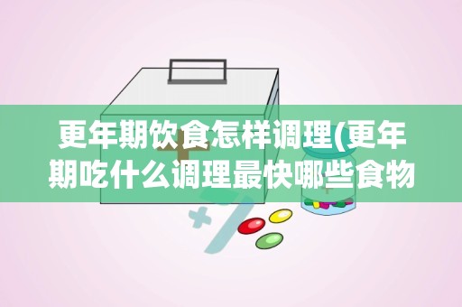 更年期饮食怎样调理(更年期吃什么调理最快哪些食物能帮助调理更年期)