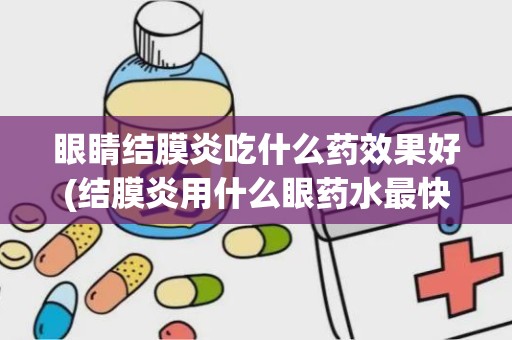 眼睛结膜炎吃什么药效果好(结膜炎用什么眼药水最快好)