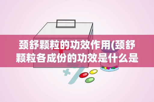 颈舒颗粒的功效作用(颈舒颗粒各成份的功效是什么是不是添加了西药止痛成份)