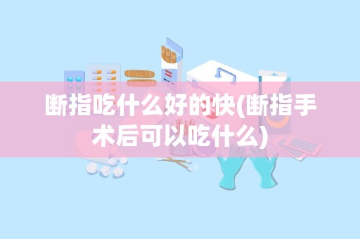 断指吃什么好的快(断指手术后可以吃什么)