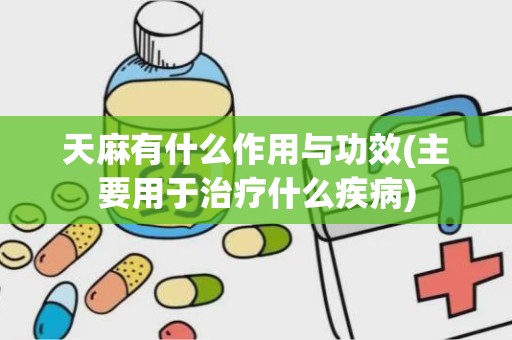 天麻有什么作用与功效(主要用于治疗什么疾病)