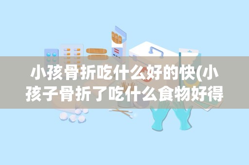 小孩骨折吃什么好的快(小孩子骨折了吃什么食物好得快)