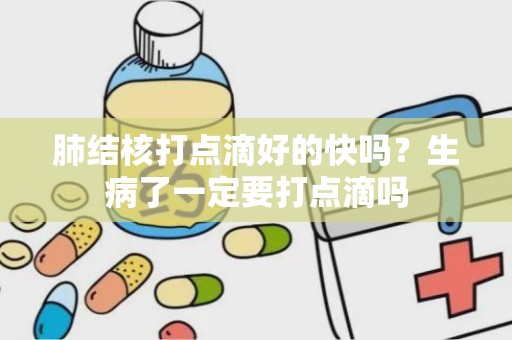 肺结核打点滴好的快吗？生病了一定要打点滴吗