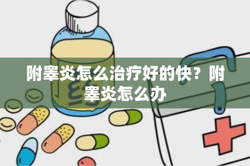 附睾炎怎么治疗好的快？附睾炎怎么办