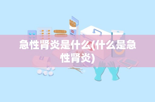 急性肾炎是什么(什么是急性肾炎)