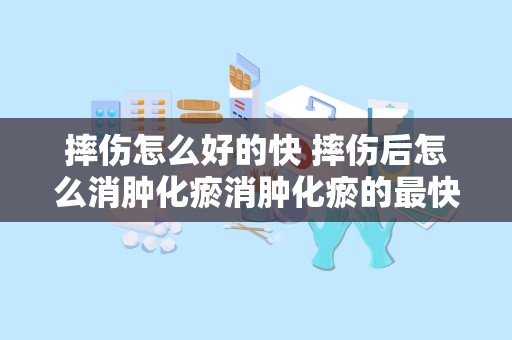 摔伤怎么好的快 摔伤后怎么消肿化瘀消肿化瘀的最快方法