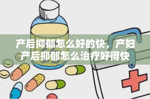 产后抑郁怎么好的快，产妇产后抑郁怎么治疗好得快