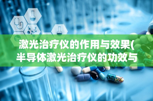 激光治疗仪的作用与效果(半导体激光治疗仪的功效与作用)