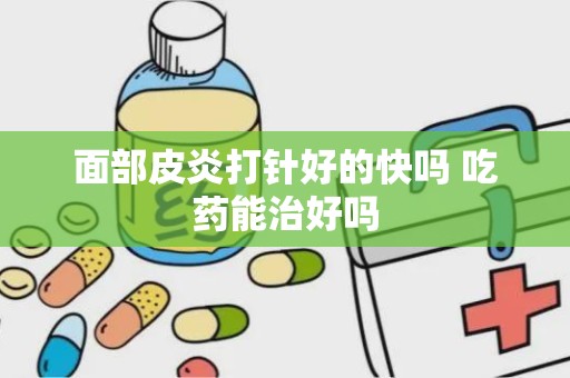 面部皮炎打针好的快吗 吃药能治好吗