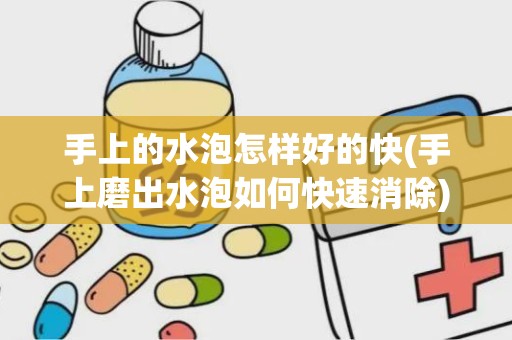 手上的水泡怎样好的快(手上磨出水泡如何快速消除)