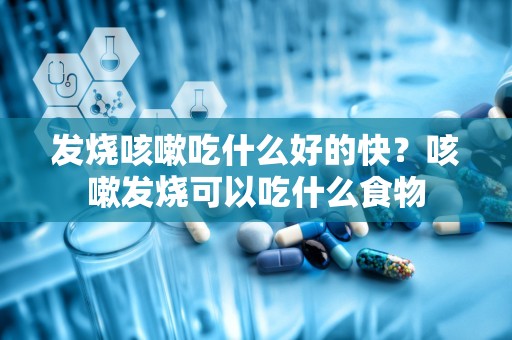 发烧咳嗽吃什么好的快？咳嗽发烧可以吃什么食物