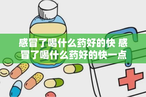 感冒了喝什么药好的快 感冒了喝什么药好的快一点