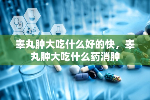 睾丸肿大吃什么好的快，睾丸肿大吃什么药消肿