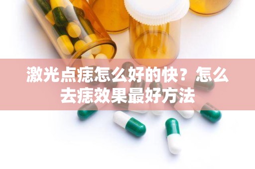 激光点痣怎么好的快？怎么去痣效果最好方法