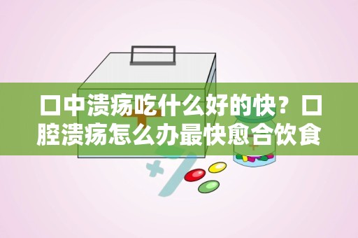 口中溃疡吃什么好的快？口腔溃疡怎么办最快愈合饮食吃什么好