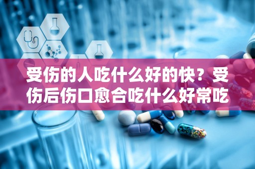 受伤的人吃什么好的快？受伤后伤口愈合吃什么好常吃这五种食物