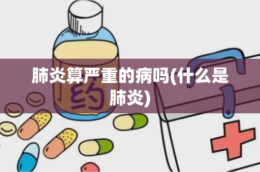 肺炎算严重的病吗(什么是肺炎)