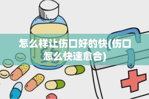 怎么样让伤口好的快(伤口怎么快速愈合)