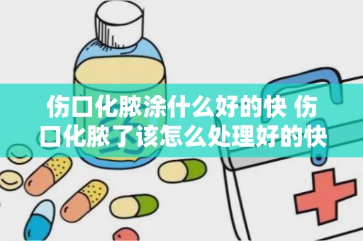 伤口化脓涂什么好的快 伤口化脓了该怎么处理好的快些