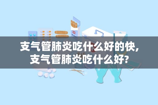 支气管肺炎吃什么好的快,支气管肺炎吃什么好?