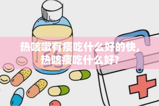 热咳嗽有痰吃什么好的快,热咳痰吃什么好?