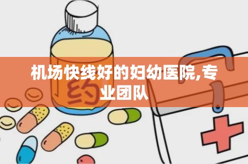 机场快线好的妇幼医院,专业团队