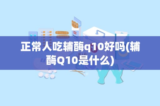 正常人吃辅酶q10好吗(辅酶Q10是什么)