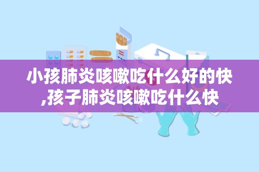 小孩肺炎咳嗽吃什么好的快,孩子肺炎咳嗽吃什么快