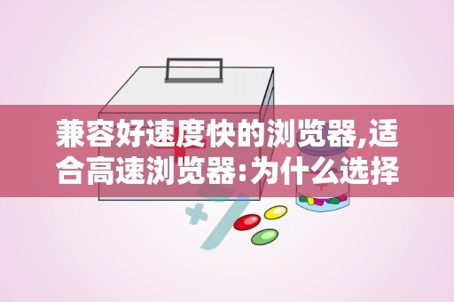 兼容好速度快的浏览器,适合高速浏览器:为什么选择合适的浏览器很重要呢?