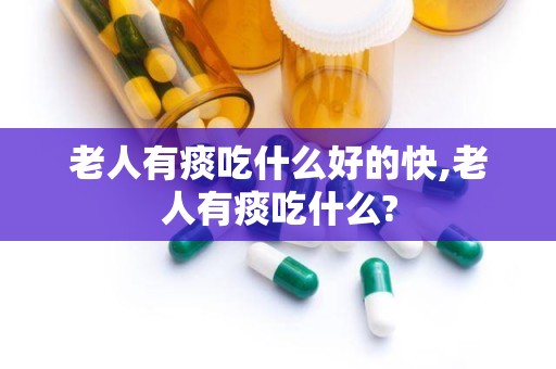 老人有痰吃什么好的快,老人有痰吃什么?