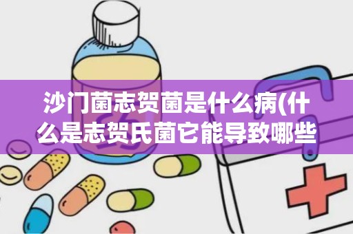 沙门菌志贺菌是什么病(什么是志贺氏菌它能导致哪些疾病发生)