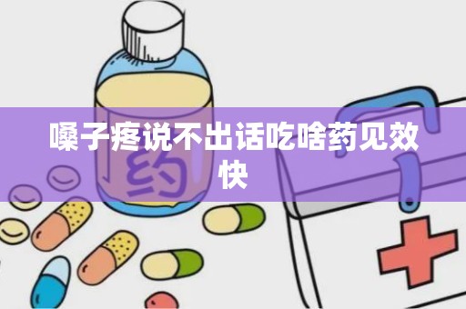 嗓子疼说不出话吃啥药见效快