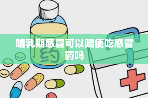 哺乳期感冒可以随便吃感冒药吗