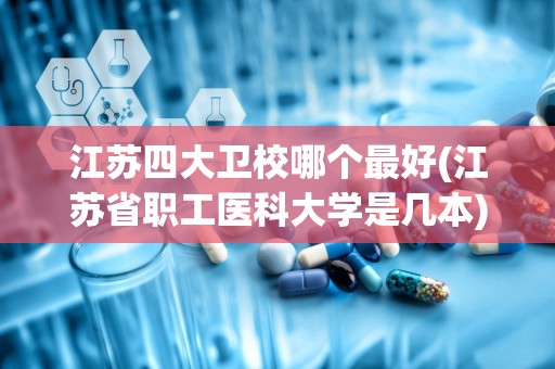 江苏四大卫校哪个最好(江苏省职工医科大学是几本)