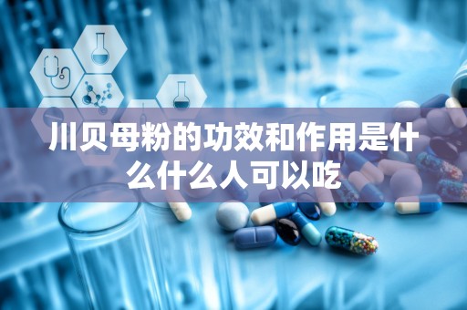 川贝母粉的功效和作用是什么什么人可以吃