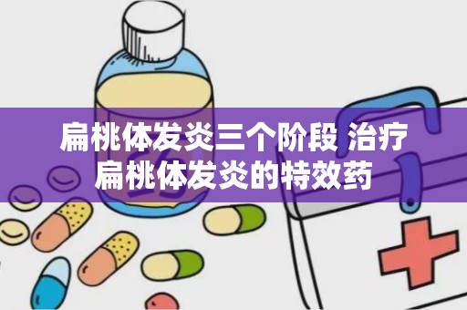 扁桃体发炎三个阶段 治疗扁桃体发炎的特效药