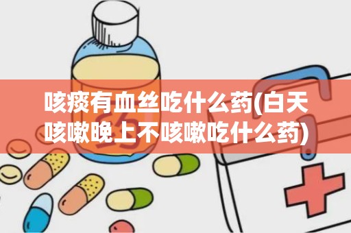 咳痰有血丝吃什么药(白天咳嗽晚上不咳嗽吃什么药)