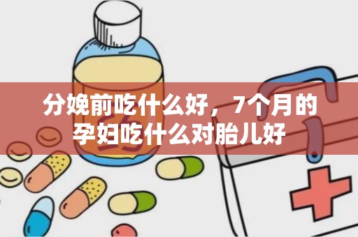 分娩前吃什么好，7个月的孕妇吃什么对胎儿好