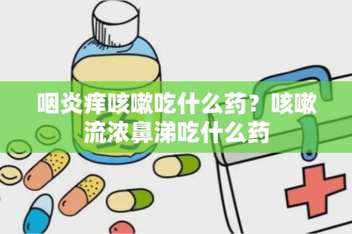 咽炎痒咳嗽吃什么药？咳嗽流浓鼻涕吃什么药