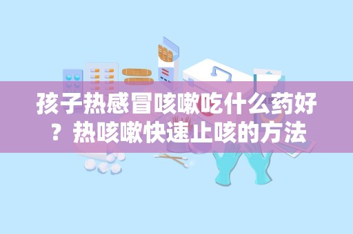 孩子热感冒咳嗽吃什么药好？热咳嗽快速止咳的方法