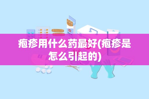 疱疹用什么药最好(疱疹是怎么引起的)