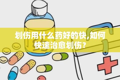 划伤用什么药好的快,如何快速治愈划伤？