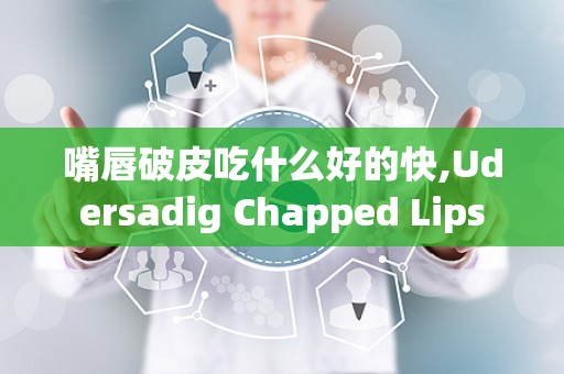 嘴唇破皮吃什么好的快,Udersadig Chapped Lips