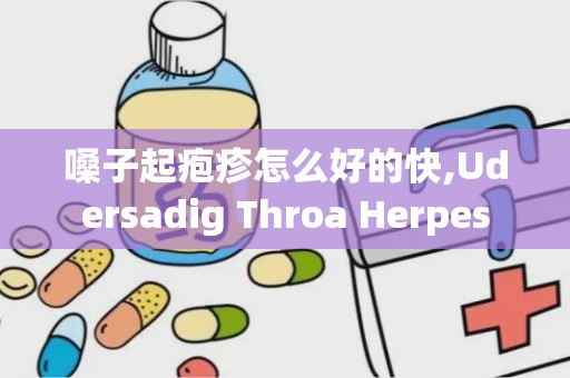 嗓子起疱疹怎么好的快,Udersadig Throa Herpes